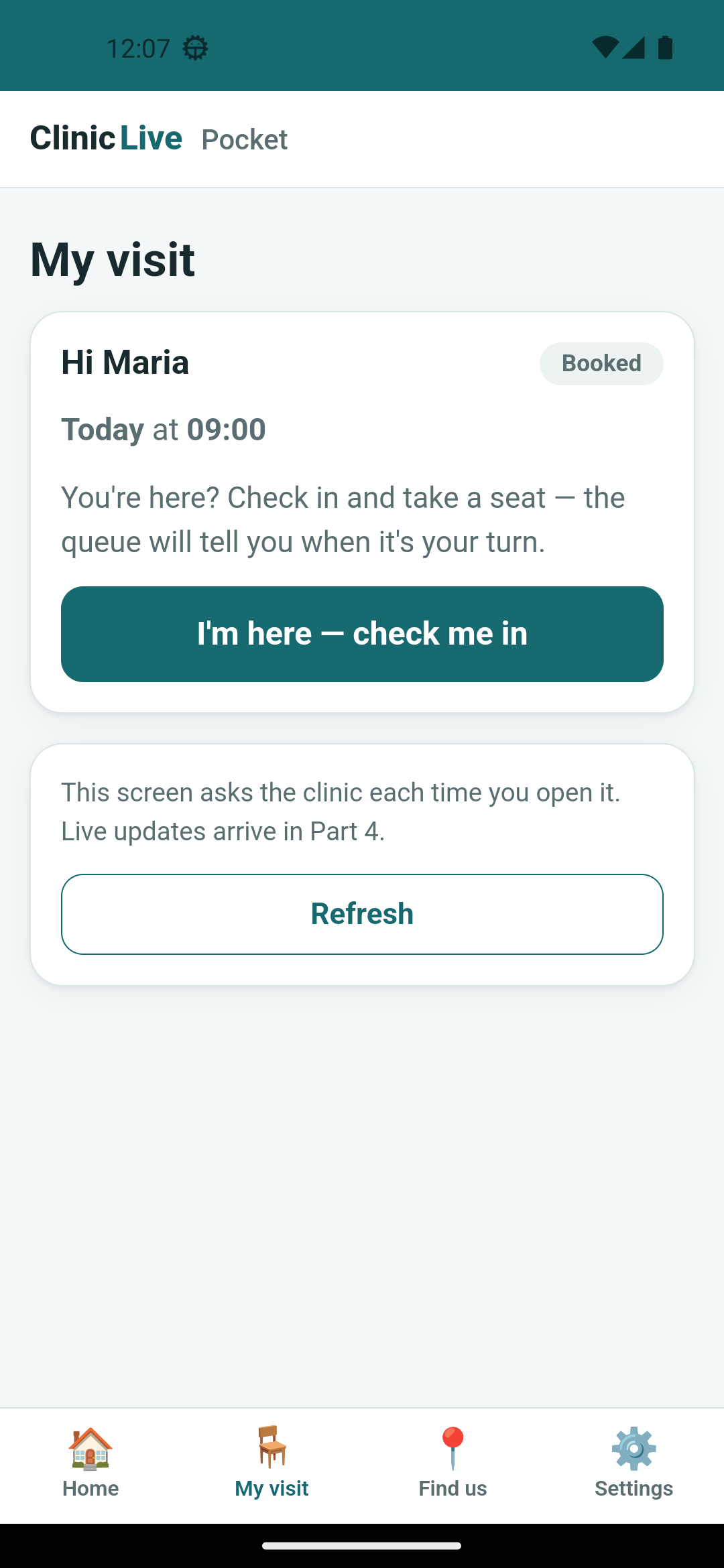 My visit on the Android emulator before check-in: a card headed Hi Maria with a grey Booked pill, 'Today at 09:00', a line inviting her to check in, and a full-width petrol button reading I'm here — check me in; below it a second card saying 'This screen asks the clinic each time you open it. Live updates arrive in Part 4.' with an outlined Refresh button.